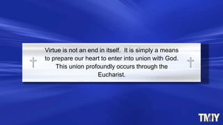 Virtue is not an end in itself. It is simply a means
to prepare our heart to enter into union with God.
This union profoundly occurs through the
Eucharist.
 