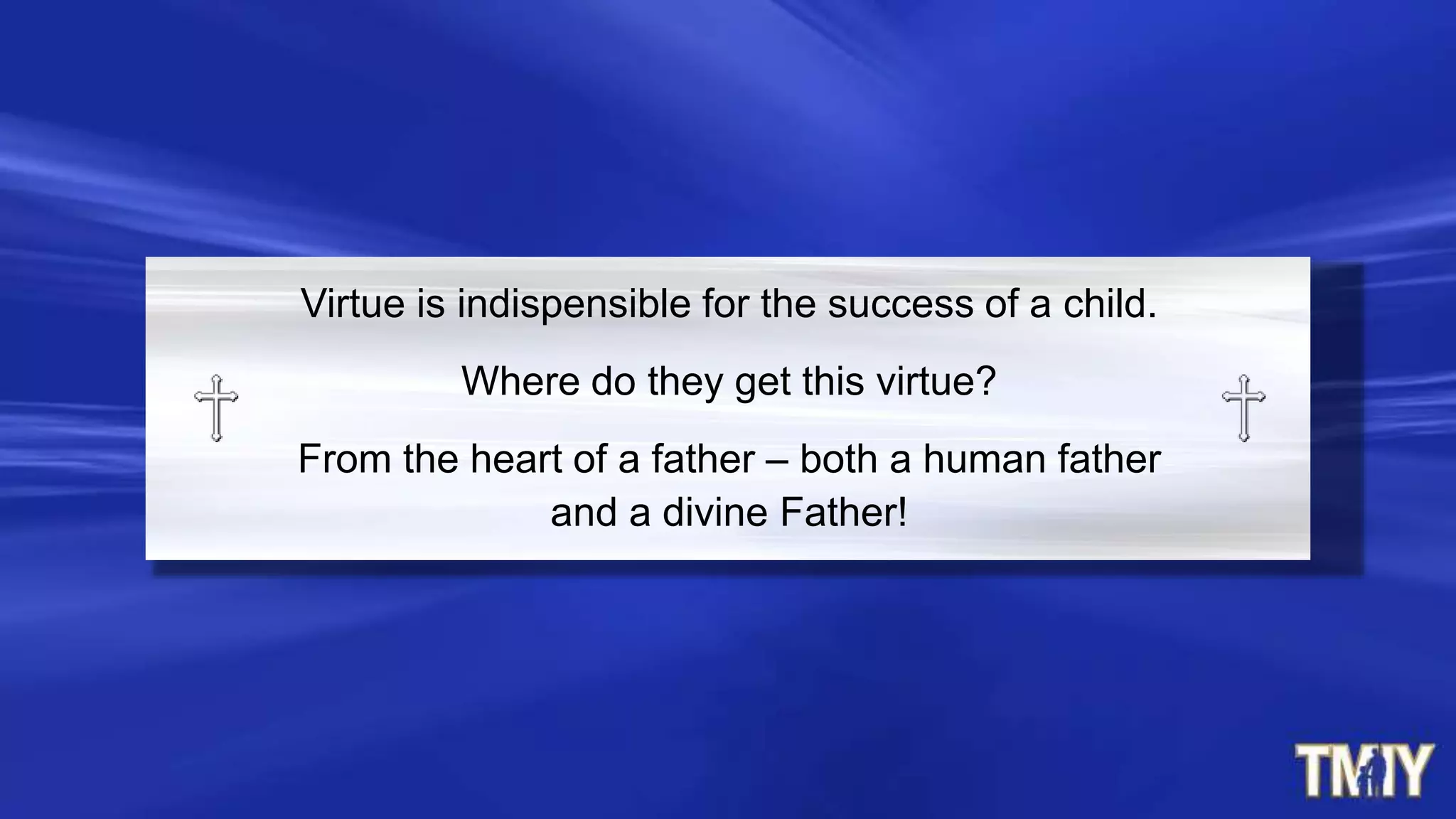 Virtue is indispensible for the success of a child.
Where do they get this virtue?
From the heart of a father – both a human father
and a divine Father!
 