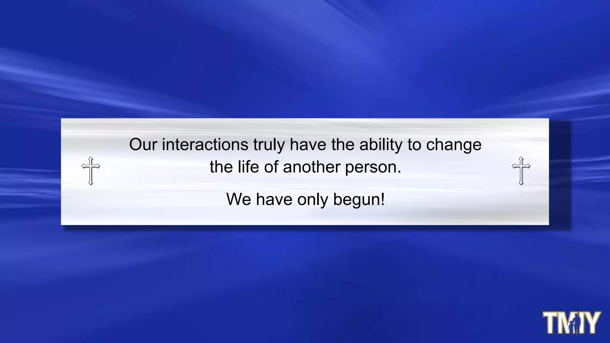 Our interactions truly have the ability to change
the life of another person.
We have only begun!
 