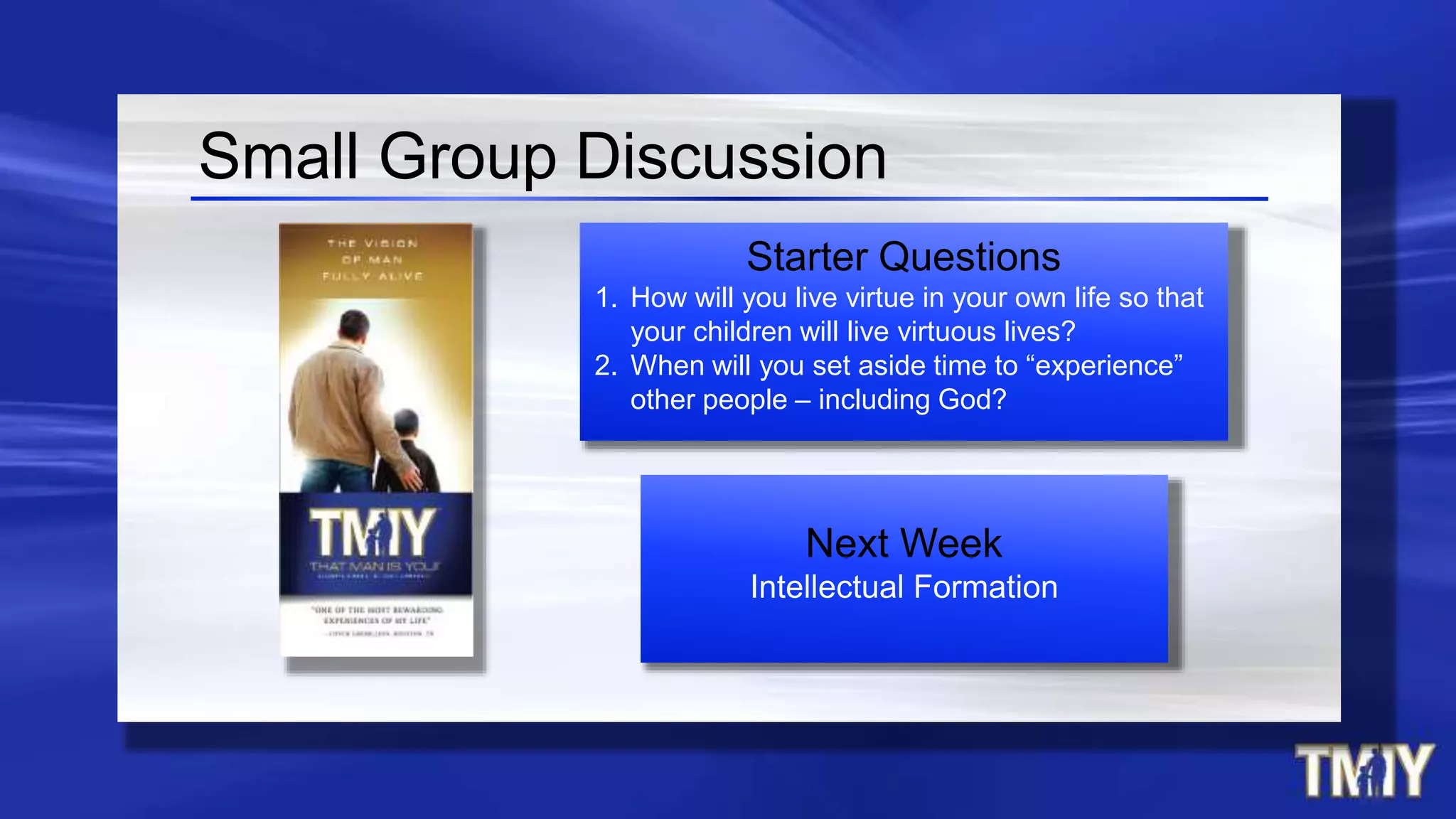 Next Week
Intellectual Formation
Small Group Discussion
Starter Questions
1. How will you live virtue in your own life so that
your children will live virtuous lives?
2. When will you set aside time to “experience”
other people – including God?
 