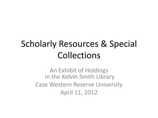 Scholarly Resources & Special
         Collections
        An Exhibit of Holdings
      in the Kelvin Smith Library
   Case Western Reserve University
            April 11, 2012
 