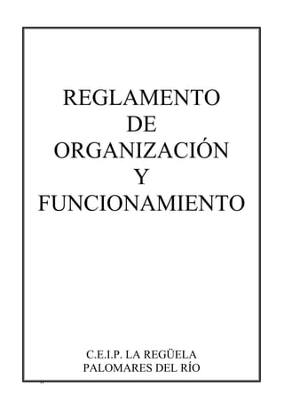 REGLAMENTO
      DE
 ORGANIZACIÓN
       Y
FUNCIONAMIENTO




     C.E.I.P. LA REGÜELA
    PALOMARES DEL RÍO
0
 