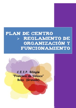 PLAn de centro
    ReGLAMENTO DE
     ORGANIZACIÓN Y
    FUNCIONAMIENTO




     C.E.I.P. Bilingüe
  “Francisco de Velasco”
     Baza (Granada)
 