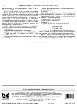 16                              MONITORUL OFICIAL AL ROMÂNIEI, PARTEA I, Nr. 759/27.X.2011

prestări de servicii, în baza prevederilor art. 108 alin. (1) și (2)                    f) ateliere pentru activități practice sau de profesionalizare;
din Legea nr. 1/2011.                                                                   g) sală de festivități;
   Art. 38. — Copiii și tinerii cu CES școlarizați în unitățile de                      h) ludotecă;
învățământ special sau de masă, inclusiv cei școlarizați în alt                         i) bibliotecă/centru de documentare metodico-științifică și în
județ decât cel de domiciliu, beneficiază de asistență socială                      domeniul legislației școlare, care dispune și de o sală de lectură;
constând în asigurarea alocației zilnice de hrană, rechizitelor                         j) baza logistică necesară desfășurării activităților de formare
școlare, cazarmamentului, îmbrăcămintei și a încălțămintei în                       și de editare a materialelor didactice;
cuantum egal cu cele alocate copiilor aflați în sistemul de                             k) sală de mese și bloc alimentar;
protecție a copilului, precum și de găzduire gratuită în internate                      l) spații de cazare și dormitoare;
sau centrele de asistare pentru copiii cu CES din cadrul                                m) spălătorie;
direcțiilor generale județene/a municipiului București de                               n) spații de joacă special amenajate pentru copii.
asistență socială și protecția copilului.
   Art. 39. — Baza materială recomandată a centrului școlar                                                                  CAPITOLUL VIII
pentru educație incluzivă cuprinde următoarele spații/utilități:                                                             Dispoziții finale
   a) săli de clasă;
   b) cabinete pentru terapii specifice și consiliere;                                  Art. 40. — În centrul școlar pentru educație incluzivă se
   c) cabinet pentru comisia internă de expertiză complexă;                         interzic activitățile de propagandă politică, prozelitismul religios
   d) sală de sport și cabinet de cultură fizică                                    sau activitățile care încalcă normele generale de moralitate.
medicală/kinetoterapie;                                                                 Art. 41. — În termen de 30 de zile de la data intrării în vigoare
   e) laboratoare și cabinete pentru învățarea limbilor străine și                  a prezentului regulament-cadru, centrul școlar pentru educație
de informatică;                                                                     incluzivă își elaborează regulamentul de ordine interioară.




                                                                   Motivul: Format electronic AUTENTIC, conform Legii nr. 202/1998, republicata.
Georgeta N. Stoica                                                 Locatia:Bucuresti

                                           EDITOR: PARLAMENTUL ROMÂNIEI — CAMERA DEPUTAȚILOR

                                  „Monitorul Oficial” R.A., Str. Parcului nr. 65, sectorul 1, București; C.I.F. RO427282,
                     IBAN: RO55RNCB0082006711100001 Banca Comercială Română — S.A. — Sucursala „Unirea” București



                                                                                                                                                   &JUYDGY|527201]
                  și IBAN: RO12TREZ7005069XXX000531 Direcția de Trezorerie și Contabilitate Publică a Municipiului București
                                                       (alocat numai persoanelor juridice bugetare)
                       Tel. 021.318.51.29/150, fax 021.318.51.15, e-mail: marketing@ramo.ro, internet: www.monitoruloficial.ro
                               Adresa pentru publicitate: Centrul pentru relații cu publicul, București, șos. Panduri nr. 1,
                                bloc P33, parter, sectorul 5, tel. 021.401.00.70, fax 021.401.00.71 și 021.401.00.72
                                                              Tiparul: „Monitorul Oficial” R.A.

Monitorul Oficial al României, Partea I, nr. 759/27.X.2011 conține 16 pagini.                                 Prețul: 3,20 lei                     ISSN 1453—4495
 