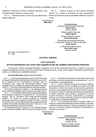 2                            MONITORUL OFICIAL AL ROMÂNIEI, PARTEA I, Nr. 759/27.X.2011

Națională a Rezervelor de Stat și Probleme Speciale a unei                 Art. 6. — Ajutorul umanitar ce face obiectul prezentei
activități finanțate integral din venituri proprii.                     hotărâri va fi predat la destinație de către reprezentanții
   Art. 5. — Transportul extern se face prin grija Ministerului         Ministerului Afacerilor Externe autorităților abilitate de Guvernul
Apărării Naționale.                                                     Turciei.
                                                             PRIM-MINISTRU
                                                                EMIL BOC
                                                                                               Contrasemnează:
                                                                                    p. Ministrul administrației și internelor,
                                                                                                 Mihai Capră,
                                                                                                secretar de stat
                                                                                         Ministrul apărării naționale,
                                                                                                 Gabriel Oprea
                                                                                         Ministrul afacerilor externe,
                                                                                              Teodor Baconschi
                                                                                    Președintele Administrației Naționale
                                                                                 a Rezervelor de Stat și Probleme Speciale,
                                                                                                 Adrian Gurău
                                                                                        p. Ministrul finanțelor publice,
                                                                                               Dan-Tudor Lazăr
                                                                                                secretar de stat
         București, 27 octombrie 2011.
         Nr. 1.085.

                                                        GUVERNUL ROMÂNIEI

                                             HOTĂRÂRE
        privind repartizarea unor sume către bugetele locale ale unităților administrativ-teritoriale
          În temeiul art. 108 din Constituția României, republicată, al art. 63 din Ordonanța Guvernului nr. 10/2011 cu privire la
rectificarea bugetului de stat pe anul 2011 și unele măsuri financiare și al art. 30 alin. (2) din Legea nr. 500/2002 privind finanțele
publice, cu modificările și completările ulterioare,

         Guvernul României adoptă prezenta hotărâre.
   Art. 1. — (1) Se aprobă repartizarea sumei de 302.700 mii lei            Art. 3. — Ordonatorii principali de credite răspund de modul
din bugetul Ministerului Administrației și Internelor pe anul 2011,     de utilizare a sumelor alocate potrivit prevederilor art. 1 și 2, în
de la capitolul 81.01. „Combustibili și energie”, titlul 51             conformitate cu dispozițiile legale.
„Transferuri între unități ale administrației publice”, către               Art. 4. — Pentru măsurile prevăzute de prezenta hotărâre,
bugetele locale ale unităților administrativ-teritoriale prevăzute în   care reprezintă ajutor de stat, condițiile de acordare sunt cele
anexa nr. 1, care face parte integrantă din prezenta hotărâre.          menționate în Schema de ajutor de stat acordat operatorilor
   (2) Sumele prevăzute în anexa nr. 1 se utilizează exclusiv           economici care prestează serviciul de interes economic general
pentru achitarea obligațiilor către furnizorii de energie termică.      de producere, transport, distribuție și furnizare a energiei termice
   Art. 2. — (1) Se aprobă suplimentarea bugetului Ministerului
                                                                        în sistem centralizat către populație, aprobată prin Ordinul
Administrației și Internelor, la capitolul 81.01. „Combustibili și
energie”, titlul 51 „Transferuri între unități ale administrației       viceprim-ministrului, ministrului administrației și internelor,
publice”, din Fondul de rezervă bugetară la dispoziția                  interimar, și al ministrului finanțelor publice nr. 252/2.917/2009,
Guvernului, prevăzut în bugetul de stat pe anul 2011, cu suma           cu modificările și completările ulterioare.
de 12.000 mii lei, care se repartizează către bugetele locale ale           Art. 5. — Se autorizează Ministerul Finanțelor Publice să
unităților administrativ-teritoriale prevăzute în anexa nr. 2, care     introducă, la propunerea Ministerului Administrației și Internelor,
face parte integrantă din prezenta hotărâre.                            modificările corespunzătoare în structura bugetului de stat și în
   (2) Sumele prevăzute în anexa nr. 2 se utilizează exclusiv           volumul și structura bugetului Ministerului Administrației și
pentru achitarea obligațiilor către furnizorii de energie termică.      Internelor pe anul 2011.
                                                             PRIM-MINISTRU
                                                                EMIL BOC
                                                                                               Contrasemnează:
                                                                                    p. Ministrul administrației și internelor,
                                                                                                 Mihai Capră,
                                                                                                secretar de stat
                                                                                         Ministrul finanțelor publice,
                                                                                            Gheorghe Ialomițianu
         București, 27 octombrie 2011.
         Nr. 1.086.
 