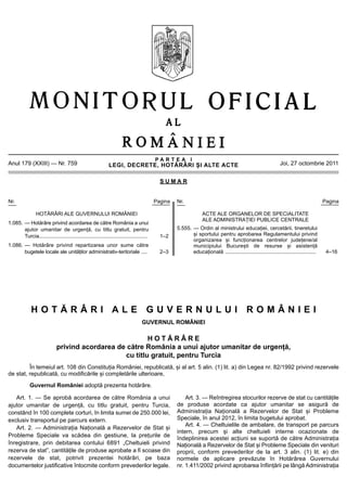 PARTEA I
Anul 179 (XXIII) — Nr. 759                                    LEGI, DECRETE, HOTĂRÂRI ȘI ALTE ACTE                                                             Joi, 27 octombrie 2011


                                                                                            SUMAR


Nr.                                                                                       Pagina   Nr.                                                                                  Pagina

                 HOTĂRÂRI ALE GUVERNULUI ROMÂNIEI                                                                ACTE ALE ORGANELOR DE SPECIALITATE
                                                                                                                 ALE ADMINISTRAȚIEI PUBLICE CENTRALE
1.085. — Hotărâre privind acordarea de către România a unui
       ajutor umanitar de urgență, cu titlu gratuit, pentru                                        5.555. — Ordin al ministrului educației, cercetării, tineretului
       Turcia..........................................................................     1–2           și sportului pentru aprobarea Regulamentului privind
                                                                                                          organizarea și funcționarea centrelor județene/al
1.086. — Hotărâre privind repartizarea unor sume către                                                    municipiului București de resurse și asistență
       bugetele locale ale unităților administrativ-teritoriale ....                        2–3           educațională ..............................................................    4–16




              HOTĂRÂRI ALE GUVERNULUI ROMÂNIEI
                                                                                  GUVERNUL ROMÂNIEI

                                                         HOTĂRÂRE
                             privind acordarea de către România a unui ajutor umanitar de urgență,
                                                 cu titlu gratuit, pentru Turcia
         În temeiul art. 108 din Constituția României, republicată, și al art. 5 alin. (1) lit. a) din Legea nr. 82/1992 privind rezervele
de stat, republicată, cu modificările și completările ulterioare,
             Guvernul României adoptă prezenta hotărâre.

   Art. 1. — Se aprobă acordarea de către România a unui                                               Art. 3. — Reîntregirea stocurilor rezerve de stat cu cantitățile
ajutor umanitar de urgență, cu titlu gratuit, pentru Turcia,                                       de produse acordate ca ajutor umanitar se asigură de
constând în 100 complete corturi, în limita sumei de 250.000 lei,                                  Administrația Națională a Rezervelor de Stat și Probleme
exclusiv transportul pe parcurs extern.                                                            Speciale, în anul 2012, în limita bugetului aprobat.
                                                                                                       Art. 4. — Cheltuielile de ambalare, de transport pe parcurs
   Art. 2. — Administrația Națională a Rezervelor de Stat și
                                                                                                   intern, precum și alte cheltuieli interne ocazionate de
Probleme Speciale va scădea din gestiune, la prețurile de
                                                                                                   îndeplinirea acestei acțiuni se suportă de către Administrația
înregistrare, prin debitarea contului 6891 „Cheltuieli privind                                     Națională a Rezervelor de Stat și Probleme Speciale din venituri
rezerva de stat”, cantitățile de produse aprobate a fi scoase din                                  proprii, conform prevederilor de la art. 3 alin. (1) lit. e) din
rezervele de stat, potrivit prezentei hotărâri, pe baza                                            normele de aplicare prevăzute în Hotărârea Guvernului
documentelor justificative întocmite conform prevederilor legale.                                  nr. 1.411/2002 privind aprobarea înființării pe lângă Administrația
 