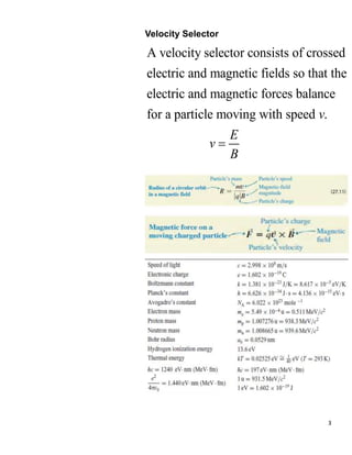 3
Velocity Selector
A velocity selector consists of crossed
electric and magnetic fields so that the
electric and magnetic forces balance
for a particle moving with speed .
v
E
v
B

 