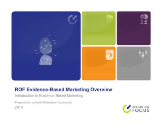 ROF Evidence-Based Marketing Overview
Introduction to Evidence-Based Marketing
Prepared for LinkedIn/Slideshare Community
2014
 