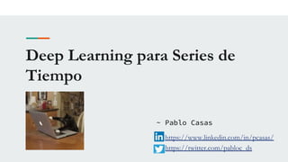 Deep Learning para Series de
Tiempo
~ Pablo Casas
https://www.linkedin.com/in/pcasas/
https://twitter.com/pabloc_ds
 