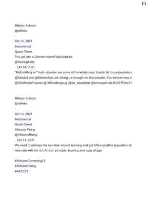 11
Mildred Achoch
@roffeke
·
Oct 14, 2021
#edumental
Quote Tweet
Tha gal with a German nameFairySparkles
@Hedwigkatty
· Oct 14, 2021
“Multi skilling or “multi -reporter are some of the words used to refer to future journalists.
@Akeda4 and @MarionApio are taking us through the first session. You kennat miss it
@AKUMediaFutures @IMChallengeug @dw_akademie @ennovatehub #EASTFest21
Mildred Achoch
@roffeke
·
Oct 13, 2021
#edumental
Quote Tweet
Africans Rising
@AfricansRising
· Oct 13, 2021
We need to reshape the narrative around learning and get Africa youthful population to
resonate with the rich African principle, learning and sage of age.
#AfricansConvening21
#AfricansRising
#AACC21
 