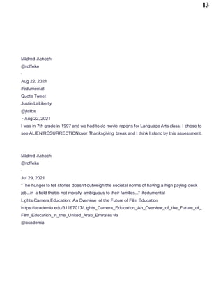 13
Mildred Achoch
@roffeke
·
Aug 22, 2021
#edumental
Quote Tweet
Justin LaLiberty
@jlalibs
· Aug 22, 2021
I was in 7th grade in 1997 and we had to do movie reports for Language Arts class. I chose to
see ALIEN RESURRECTION over Thanksgiving break and I think I stand by this assessment.
Mildred Achoch
@roffeke
·
Jul 29, 2021
"The hunger to tell stories doesn't outweigh the societal norms of having a high paying desk
job...in a field that is not morally ambiguous to their families..." #edumental
Lights,Camera,Education: An Overview of the Future of Film Education
https://academia.edu/31167017/Lights_Camera_Education_An_Overview_of_the_Future_of_
Film_Education_in_the_United_Arab_Emirates via
@academia
 