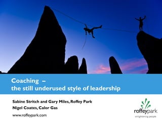 Coaching –
the still underused style of leadership
Sabine Stritch and Gary Miles, Roffey Park
Nigel Coates, Calor Gas
www.roffeypark.com
 