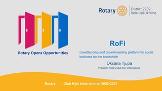 RoFi
crowdfunding and crowdinvesting platform for social
business on the blockchain
Oksana Tjupa
President Rotary Club Kyiv International
Rotary Club Kyiv International 2020-2021
 