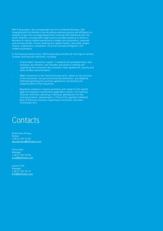 Reff & Associates is the correspondent law firm of Deloitte Romania, fully
integrated with the Deloitte multi-disciplinary advisory practice and affiliated to a
network of law firms and legal departments working with Deloitte all over the
world. Deloitte’s correspondent legal practice provides assistance to clients in
Romania on various matters pertaining to mergers and acquisitions, corporate
and commercial law, finance, banking and capital markets, real estate, project
finance, employment, competition, fiscal and commercial litigation, and
intellectual property.

In the financial services sector, Reff & Associates provides the full range of services
to banks and financial institutions, including:

-       Finance deals: transaction support in bilateral and syndicated loans, loan
        workouts, securitisation, loan transfers and assists in drafting and
        negotiating the transaction documentation (loan agreements, security and
        other ancillary documentation).

-       M&A transactions in the financial services sector: advice on the structure
        of the transaction, the pre-contractual documentation, due diligence,
        drafting/negotiating the purchase agreements and assisting the
        implementation of the transaction.

-       Regulatory assistance: ongoing assistance with respect to the specific
        legal and regulatory requirements applicable to banks / non banking
        financial institutions operating in Romania, development of new
        financial products, representation in front of the regulators (National
        Bank of Romania, Insurance Supervisory Commission, Securities
        Commission etc.).




Contacts
Andrei Burz-Pinzaru
Partner
+ 40 21 207 52 05
aburzpinzaru@deloittece.com


Simina Mut
Manager
+ 40 21 207 52 69
smut@deloittece.com


Leontin Trifa
Manager
+ 40 21 207 53 13
ltrifa@deloittece.com




                                                                                          Financial Services Industry Monthly Bulletin 15
 
