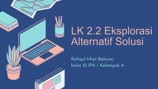 LK 2.2 Eksplorasi
Alternatif Solusi
Rofiqul Irfan Bahroni
kelas 10 IPA / Kelompok A
 