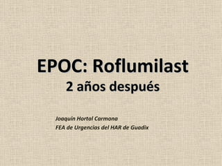 EPOC: Roflumilast
     2 años después

  Joaquín Hortal Carmona
  FEA de Urgencias del HAR de Guadix
 