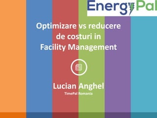 Optimizare vs reducere
de costuri in
Facility Management
Lucian Anghel
TimePal Romania
 