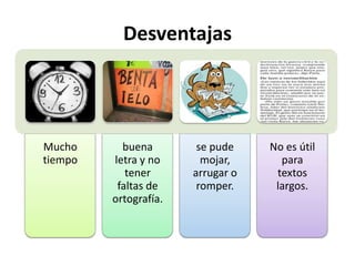 Desventajas

Mucho
tiempo

buena
letra y no
tener
faltas de
ortografía.

se pude
mojar,
arrugar o
romper.

No es útil
para
textos
largos.

 