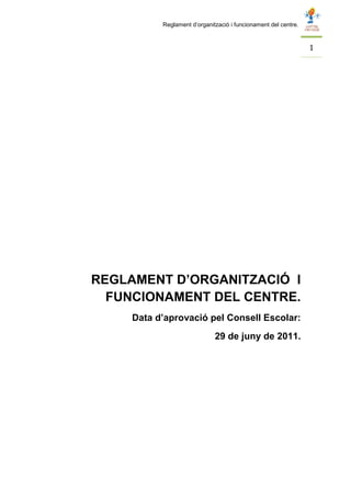 Reglament d’organització i funcionament del centre.



                                                                 1




REGLAMENT D’ORGANITZACIÓ I
  FUNCIONAMENT DEL CENTRE.
     Data d’aprovació pel Consell Escolar:
                              29 de juny de 2011.
 