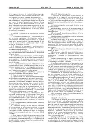 Página núm. 42                                             BOJA núm. 139                              Sevilla, 16 de julio 2010



del correspondiente equipo de orientación educativa y se ga-              Artículo 25. El proyecto de gestión.
rantizará la realización de las actividades formativas que deter-         1. El proyecto de gestión de las escuelas infantiles de
mine el equipo docente que atiende al alumno o alumna.              segundo ciclo, de los colegios de educación primaria, de los
     4. En el plan de convivencia se determinará el profeso-        colegios de educación infantil y primaria y de los centros públi-
rado que atenderá el aula de convivencia, implicando en ella al     cos específicos de educación especial recogerá la ordenación
tutor o tutora del grupo al que pertenece el alumno o alumna        y utilización de los recursos del centro, tanto materiales como
que sea atendido en ella y al correspondiente equipo de orien-      humanos.
tación educativa y se concretarán las actuaciones que se rea-             2. El proyecto de gestión contemplará, al menos, los si-
lizarán en la misma, de acuerdo con los criterios pedagógicos       guientes aspectos:
que, a tales efectos, sean establecidos por el equipo técnico             a) Criterios para la elaboración del presupuesto anual del
de coordinación pedagógica.                                         centro y para la distribución de los ingresos entre las distintas
                                                                    partidas de gasto.
      Artículo 24. El reglamento de organización y funciona-              b) Criterios para la gestión de las sustituciones de las au-
miento.                                                             sencias del profesorado.
      1. El reglamento de organización y funcionamiento reco-             c) Medidas para la conservación y renovación de las insta-
gerá las normas organizativas y funcionales que faciliten la        laciones y del equipamiento escolar.
consecución del clima adecuado para alcanzar los objetivos                d) Criterios para la obtención de ingresos derivados de la
que el centro se haya propuesto y permitan mantener un am-          prestación de servicios distintos de los gravados por tasas, así
biente de respeto, confianza y colaboración entre todos los         como otros fondos procedentes de entes públicos, privados o
sectores de la comunidad educativa.                                 particulares. Todo ello sin perjuicio de que reciban de la Admi-
      2. El reglamento de organización y funcionamiento, te-        nistración los recursos económicos para el cumplimiento de
niendo en cuenta las características propias del centro, con-       sus objetivos.
templará los siguientes aspectos:                                         e) Procedimientos para la elaboración del inventario anual
      a) Los cauces de participación de los distintos sectores      general del centro.
de la comunidad educativa en todos los aspectos recogidos en              f) Criterios para una gestión sostenible de los recursos
el Plan de Centro.                                                  del centro y de los residuos que genere que, en todo caso,
      b) Los criterios y procedimientos que garanticen el rigor y   será eficiente y compatible con la conservación del medio
la transparencia en la toma de decisiones por los distintos ór-     ambiente.
ganos de gobierno y de coordinación docente, especialmente                g) Cualesquiera otros aspectos relativos a la gestión eco-
en los procesos relacionados con la escolarización y la evalua-     nómica del centro no contemplados en la normativa vigente, a
ción del alumnado.                                                  la que, en todo caso, deberá supeditarse.
      c) La organización de los espacios, instalaciones y recur-          3. Las Consejerías competentes en las materias de ha-
sos materiales del centro, con especial referencia al uso de la     cienda y de educación determinarán la estructura y periodici-
biblioteca escolar, así como las normas para su uso correcto.       dad de la cuenta de gestión que los centros han de rendir ante
      d) La organización de la vigilancia de los tiempos de re-     la Consejería competente en materia de educación, estable-
creo y de los periodos de entrada y salida de clase.                ciéndose el procedimiento de control y registro de las actua-
                                                                    ciones derivadas de la actividad económica de los mismos.
      e) La forma de colaboración de los tutores y tutoras en la
                                                                          4. La aprobación del proyecto de presupuesto de los cen-
gestión del programa de gratuidad de libros de texto.               tros para cada curso escolar, así como la justificación de su
      f) El plan de autoprotección del centro.                      cuenta de gestión son competencia del Consejo Escolar. En el
      g) El procedimiento para la designación de los miembros       caso de la justificación de la cuenta, se realizará por medio de
de los equipos de evaluación a que se refiere el artículo 26.5.     una certificación de dicho Consejo Escolar sobre la aplicación
      h) Las normas sobre la utilización en el centro de teléfo-    dada a los recursos totales, que sustituirá a los justificantes
nos móviles y otros aparatos electrónicos, así como el proce-       originales, los cuales, junto con toda la documentación, esta-
dimiento para garantizar el acceso seguro a internet del alum-      rán a disposición tanto de la Consejería competente en mate-
nado, de acuerdo con lo dispuesto en el Decreto 25/2007,            ria de educación, como de los órganos de la Comunidad Autó-
de 6 de febrero, por el que se establecen medidas para el           noma con competencia en materia de fiscalización económica
fomento, la prevención de riesgos y la seguridad en el uso de       y presupuestaria, de la Cámara de Cuentas de Andalucía, del
internet y las tecnologías de la información y la comunicación      Parlamento de Andalucía, del Tribunal de Cuentas y de los ór-
(TIC) por parte de las personas menores de edad.                    ganos de la Unión Europea con competencia en la materia.
      i) La posibilidad de establecer un uniforme para el alum-           5. Los presupuestos anuales y las cuentas de gestión for-
nado. En el supuesto de que el centro decidiera el uso de un        marán parte del proyecto de gestión.
uniforme, este, además de la identificación del centro, llevará
en la parte superior izquierda la marca genérica de la Junta de           Artículo 26. Autoevaluación.
Andalucía asociada a la Consejería competente en materia de               1. Sin perjuicio del desarrollo de los planes de evaluación
educación.                                                          de los centros que lleve a cabo la Agencia Andaluza de Evalua-
      j) Las competencias y funciones relativas a la prevención     ción Educativa, las escuelas infantiles de segundo ciclo, los co-
de riesgos laborales.                                               legios de educación primaria, los colegios de educación infan-
      k) Cualesquiera otros que le sean atribuidos por Orden        til y primaria y los centros públicos específicos de educación
de la persona titular de la Consejería competente en materia        especial realizarán una autoevaluación de su propio funciona-
de educación y, en general, todos aquellos aspectos relativos       miento, de los programas que desarrollan, de los procesos de
a la organización y funcionamiento del centro no contempla-         enseñanza y aprendizaje y de los resultados de su alumnado,
dos por la normativa vigente, a la que, en todo caso, deberá        así como de las medidas y actuaciones dirigidas a la preven-
supeditarse.                                                        ción de las dificultades de aprendizaje, que será supervisada
      3. En la elaboración del reglamento de organización y         por la inspección educativa.
funcionamiento podrán realizar sugerencias y aportaciones                 2. La Agencia Andaluza de Evaluación Educativa estable-
el profesorado, el personal de administración y servicios y de      cerá indicadores de que faciliten a los centros la realización de
atención educativa complementaria y las asociaciones de pa-         su autoevaluación de forma objetiva y homologada en toda la
dres y madres del alumnado.                                         Comunidad Autónoma, sin menoscabo de la consideración de
 