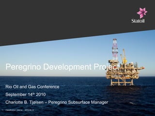 Peregrino Development Project

     Rio Oil and Gas Conference
     September 14th 2010
     Charlotte B. Tjølsen – Peregrino Subsurface Manager
1-   Classification: Internal   2010-09-13
 