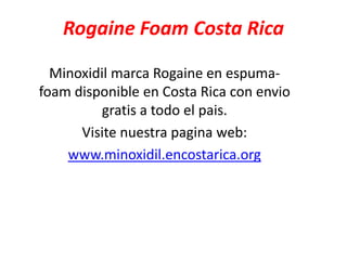 Rogaine Foam Costa Rica
Minoxidil marca Rogaine en espumafoam disponible en Costa Rica con envio
gratis a todo el pais.
Visite nuestra pagina web:
www.minoxidil.encostarica.org

 