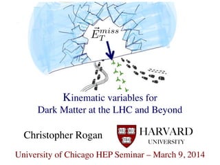 HARVARD
UNIVERSITY
Christopher Rogan
Kinematic variables for
Dark Matter at the LHC and Beyond
University of Chicago HEP Seminar – March 9, 2014
 