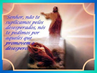 "Senhor, não te
suplicamos pelos
desesperados, nós
te pedimos por
aqueles que
promovem o
desespero.
 