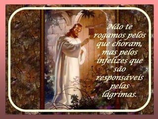 Não te
rogamos pelos
 que choram,
   mas pelos
 infelizes que
      são
 responsáveis
     pelas
   lágrimas.
 