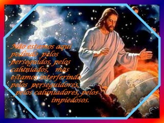 Não estamos aqui
pedindo pelos
perseguidos, pelos
caluniados, mas
estamos interferindo
pelos perseguidores,
.pelos caluniadores, pelos
,           impiedosos.
 