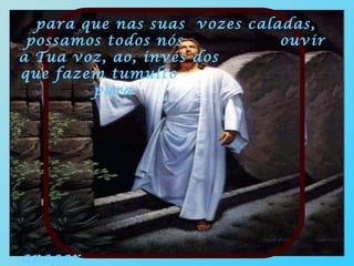 para que nas suas  vozes caladas, possamos todos nós  ouvir a Tua voz, ao, invés dos  que fazem tumulto  para  apagar  a mensagem consoladora da Tua palavra. 
