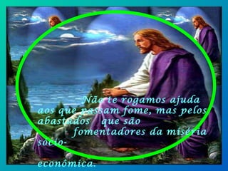Não te rogamos ajuda aos que passam fome, mas pelos abastados  que são  .  fomentadores da miséria sócio-  -  econômica. 