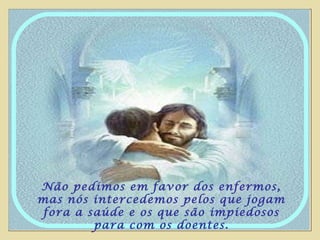 Não pedimos em favor dos enfermos, mas nós intercedemos pelos que jogam fora a saúde e os que são impiedosos para com os doentes. 