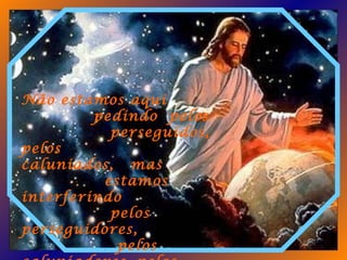 Não estamos aqui  pedindo  pelos  perseguidos, pelos  caluniados,  mas  estamos interferindo  pelos  perseguidores,  .   pelos caluniadores, pelos  ,   impiedosos.   