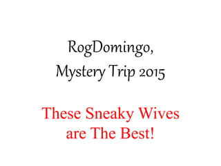 RogDomingo,
Mystery Trip 2015
These Sneaky Wives
are The Best!
 