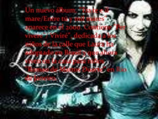 Un nuevo álbum, "Tra te e il
mare/Entre tú y mil mares"
aparece en el 2000. Contiene "Per
vivere"/ Viviré", dedicada a los
niños de la calle que Laura ha
adoptado en Brasil y que ahora
viven en la casa para niños
"Romao de Mattos Duarte” en Río
de Janeiro.
 