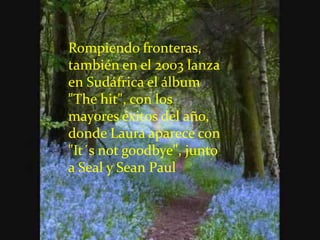 Rompiendo fronteras,
también en el 2003 lanza
en Sudáfrica el álbum
"The hit", con los
mayores éxitos del año,
donde Laura aparece con
"It´s not goodbye", junto
a Seal y Sean Paul
 