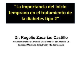“La importancia del inicio temprano en el tratamiento de la diabetes tipo 2” Dr. Rogelio Zacarías Castillo Hospital General “Dr. Manuel Gea González” SSA México, DF Sociedad Mexicana de Nutrición y Endocrinología 