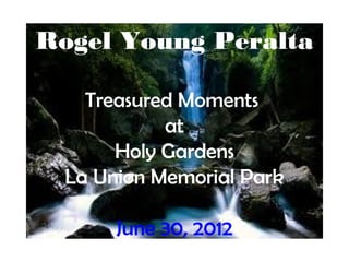 Rogel Young Peralta

    Treasured Moments
            at
       Holy Gardens
  La Union Memorial Park

       June 30, 2012
 