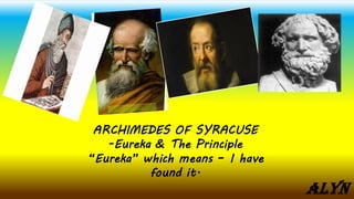 ARCHIMEDES OF SYRACUSE
-Eureka & The Principle
“Eureka” which means – I have
found it.
ALYN
 