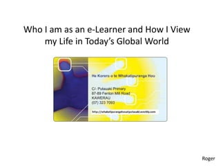 Who I am as an e-Learner and How I View
    my Life in Today’s Global World




                                          Roger
 