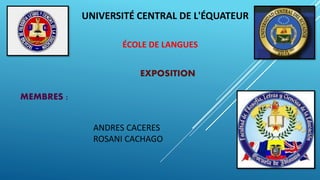 UNIVERSITÉ CENTRAL DE L'ÉQUATEUR
ÉCOLE DE LANGUES
MEMBRES :
ANDRES CACERES
ROSANI CACHAGO
EXPOSITION
 