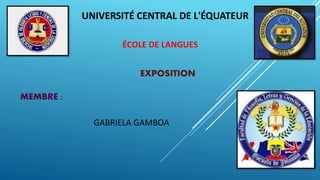 UNIVERSITÉ CENTRAL DE L'ÉQUATEUR
ÉCOLE DE LANGUES
MEMBRE :
GABRIELA GAMBOA
EXPOSITION
 