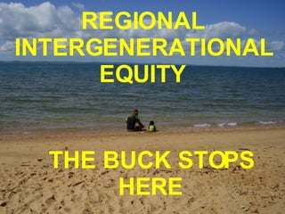 INTERGENERATIONAL EQUITY  REGIONAL INTERGENERATIONAL EQUITY THE BUCK STOPS HERE   