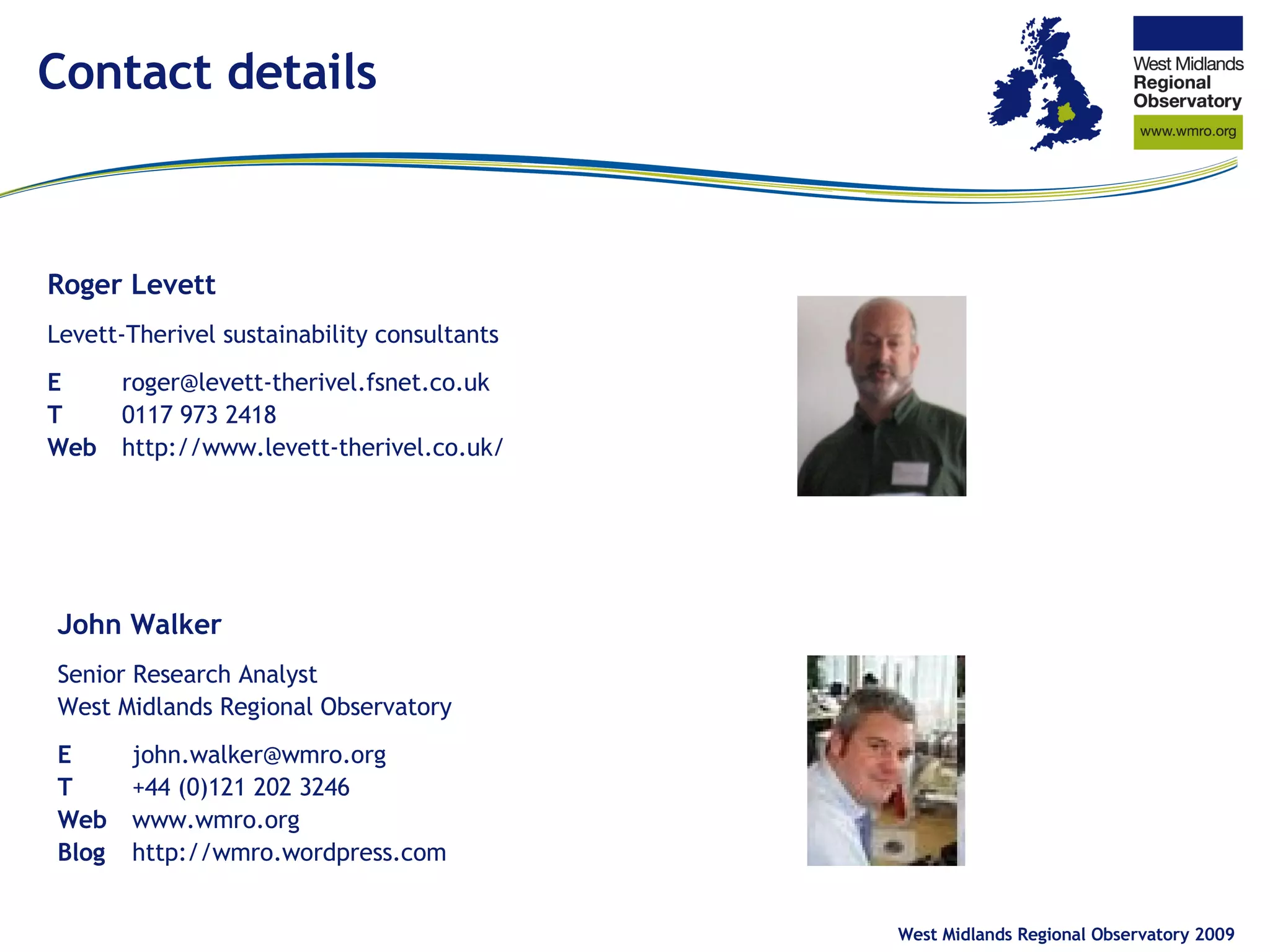 Contact details Roger Levett Levett-Therivel sustainability consultants E [email_address] T 0117 973 2418 Web http://www.levett-therivel.co.uk/ John Walker Senior Research Analyst West Midlands Regional Observatory E [email_address] T +44 (0)121 202 3246 Web www.wmro.org Blog http://wmro.wordpress.com 