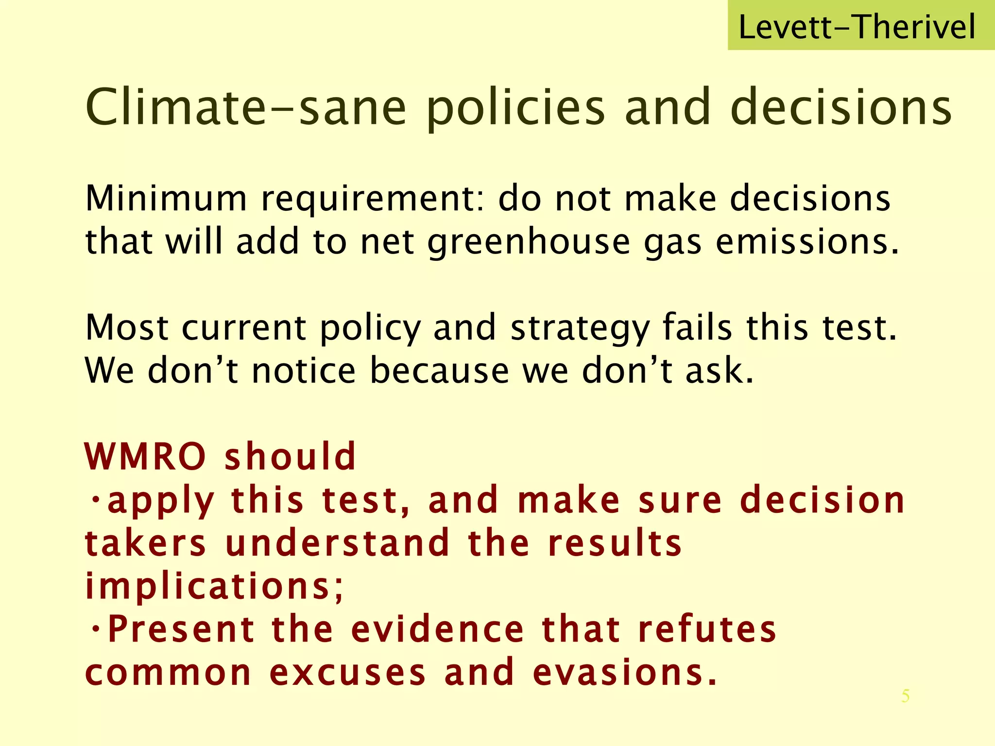 Climate-sane policies and decisions Minimum requirement: do not make decisions that will add to net greenhouse gas emissions. Most current policy and strategy fails this test.  We don’t notice because we don’t ask. WMRO should apply this test, and make sure decision takers understand the results implications; Present the evidence that refutes common excuses and evasions. Levett-Therivel 
