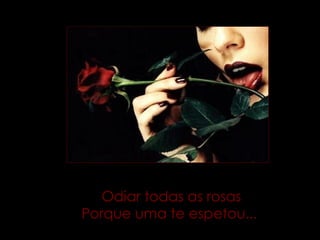 Odiar todas as rosas Porque uma te espetou...  