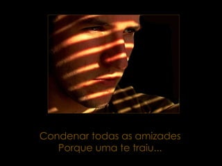 Condenar todas as amizades Porque uma te traiu... 