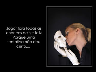 Jogar fora todas as chances de ser feliz Porque uma tentativa não deu certo....  