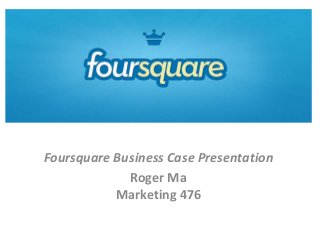 Foursquare
Foursquare Business Case Presentation
Roger Ma
Marketing 476
 